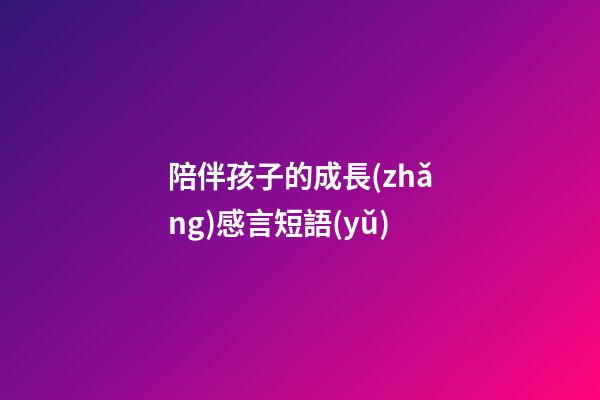 陪伴孩子的成長(zhǎng)感言短語(yǔ)