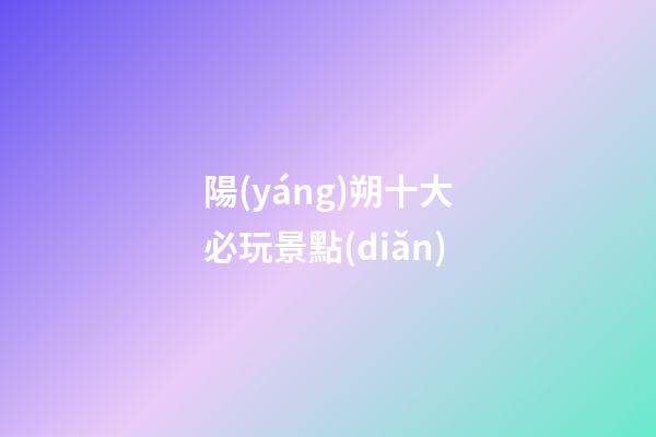 陽(yáng)朔十大必玩景點(diǎn)