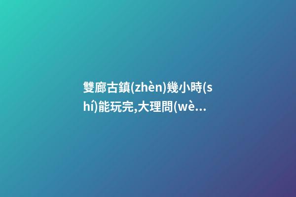 雙廊古鎮(zhèn)幾小時(shí)能玩完,大理問(wèn)題,大理旅游