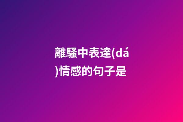 離騷中表達(dá)情感的句子是