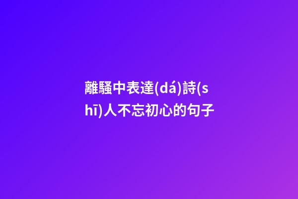 離騷中表達(dá)詩(shī)人不忘初心的句子