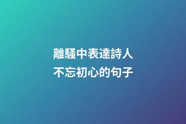 離騷中表達詩人不忘初心的句子