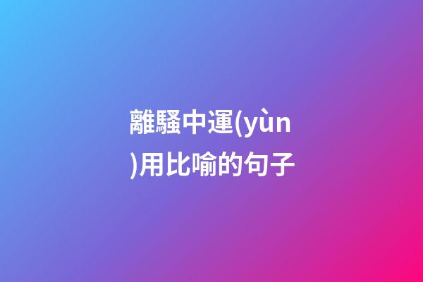 離騷中運(yùn)用比喻的句子