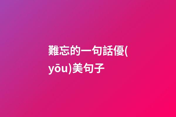 難忘的一句話優(yōu)美句子