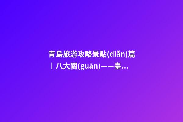 青島旅游攻略景點(diǎn)篇丨八大關(guān)——臺東