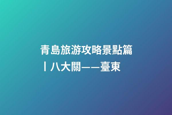 青島旅游攻略景點篇丨八大關——臺東