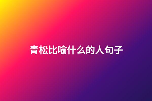 青松比喻什么的人句子