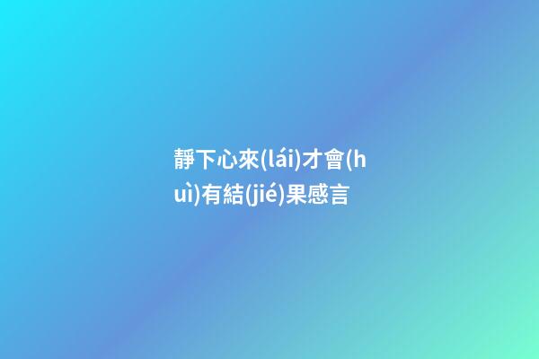 靜下心來(lái)才會(huì)有結(jié)果感言