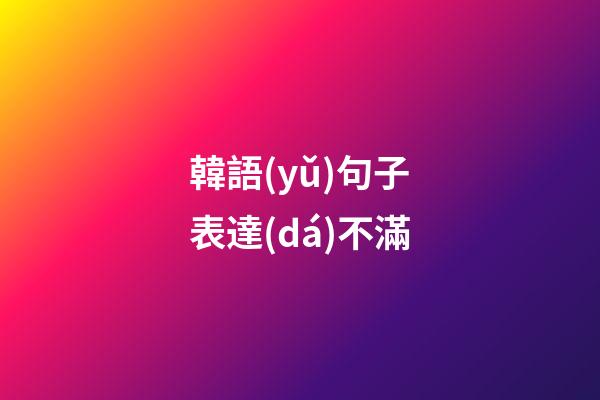 韓語(yǔ)句子表達(dá)不滿