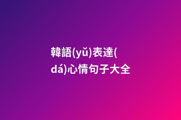 韓語(yǔ)表達(dá)心情句子大全