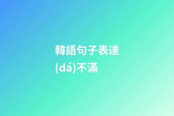 韓語句子表達(dá)不滿