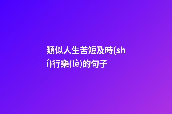 類似人生苦短及時(shí)行樂(lè)的句子