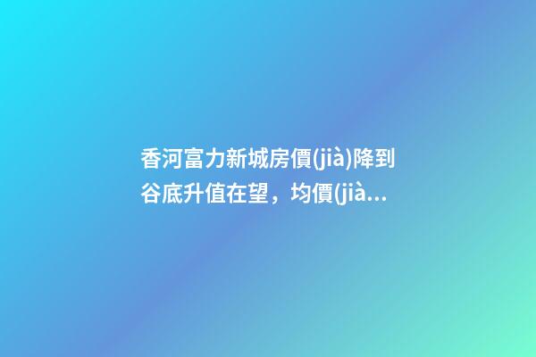 香河富力新城房價(jià)降到谷底升值在望，均價(jià)9500-10200送車位