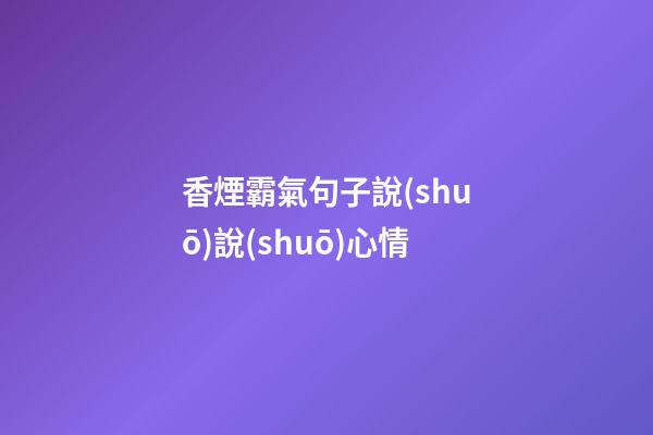 香煙霸氣句子說(shuō)說(shuō)心情