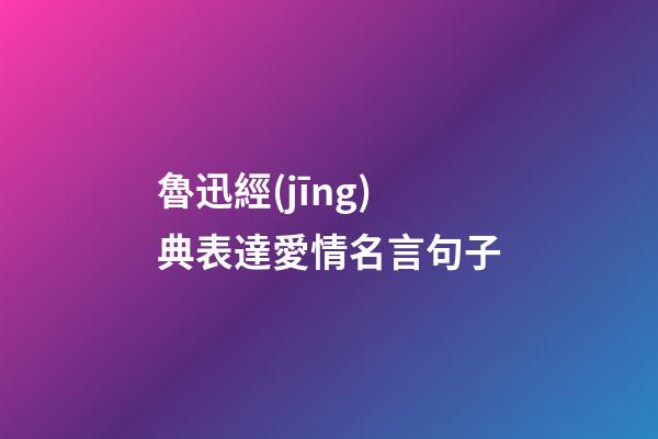 魯迅經(jīng)典表達愛情名言句子