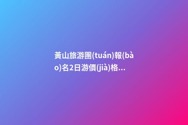 黃山旅游團(tuán)報(bào)名2日游價(jià)格,黃山報(bào)團(tuán)2日游多少錢？達(dá)人分享