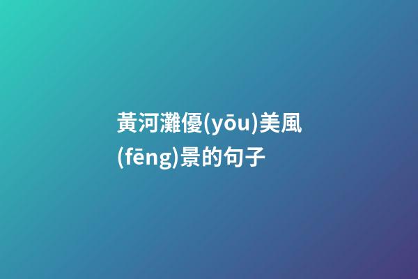 黃河灘優(yōu)美風(fēng)景的句子