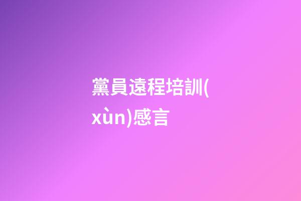 黨員遠程培訓(xùn)感言