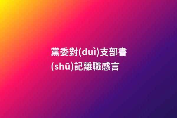 黨委對(duì)支部書(shū)記離職感言