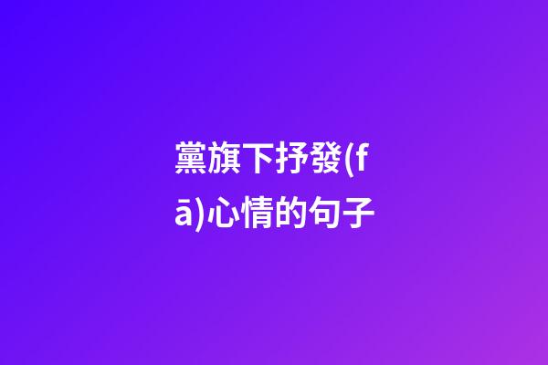 黨旗下抒發(fā)心情的句子