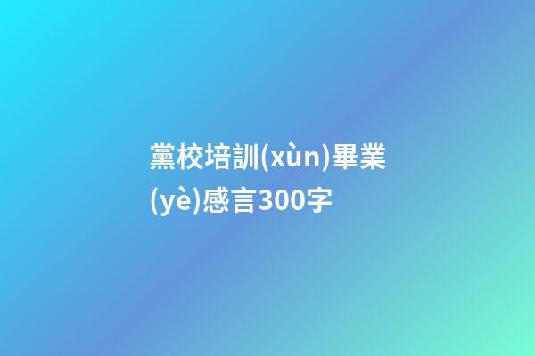 黨校培訓(xùn)畢業(yè)感言300字